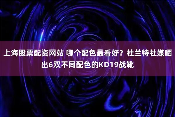 上海股票配资网站 哪个配色最看好？杜兰特社媒晒出6双不同配色的KD19战靴