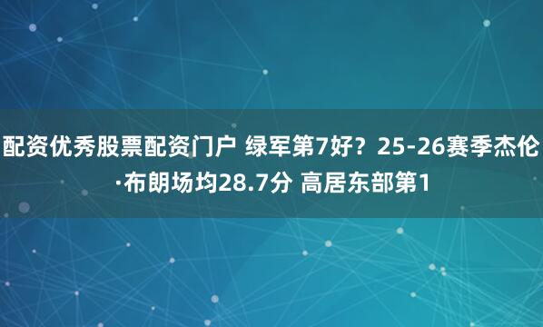 配资优秀股票配资门户 绿军第7好？25-26赛季杰伦·布朗场均28.7分 高居东部第1