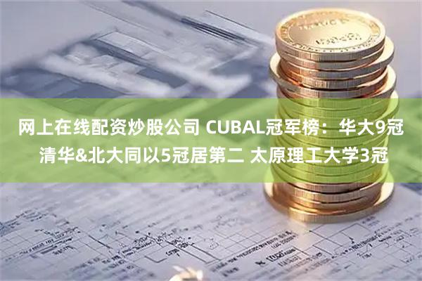 网上在线配资炒股公司 CUBAL冠军榜：华大9冠 清华&北大同以5冠居第二 太原理工大学3冠