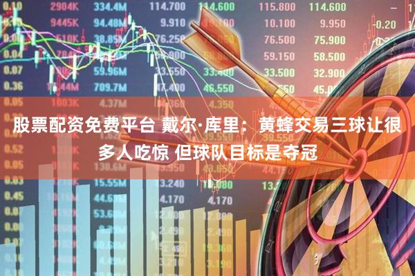 股票配资免费平台 戴尔·库里：黄蜂交易三球让很多人吃惊 但球队目标是夺冠