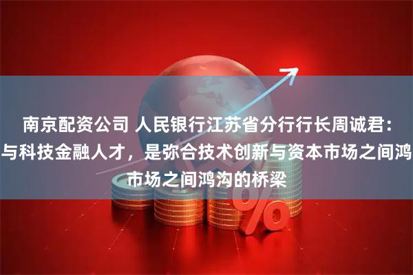 南京配资公司 人民银行江苏省分行行长周诚君：技术转移与科技金融人才，是弥合技术创新与资本市场之间鸿沟的桥梁