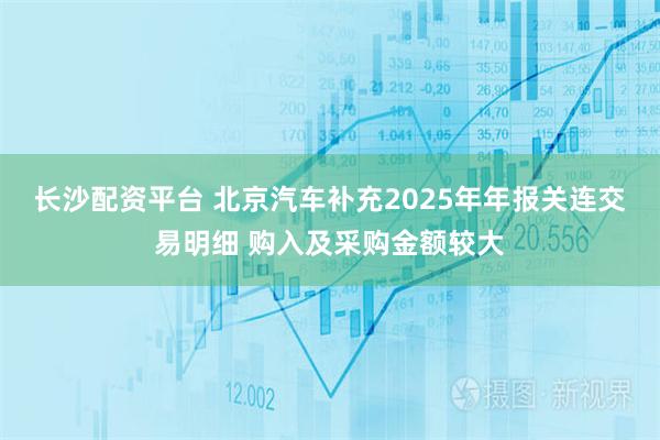 长沙配资平台 北京汽车补充2025年年报关连交易明细 购入及采购金额较大