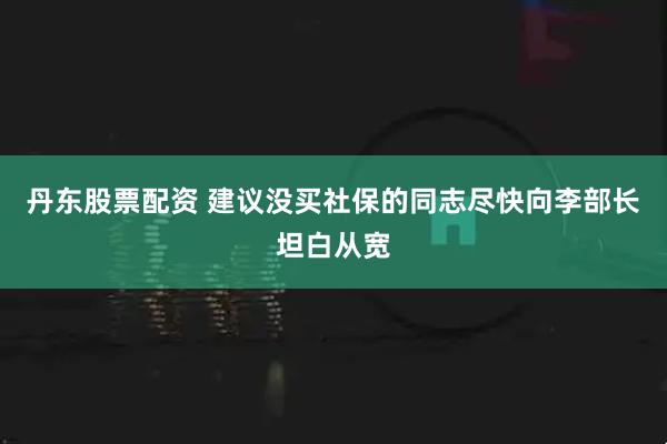 丹东股票配资 建议没买社保的同志尽快向李部长坦白从宽