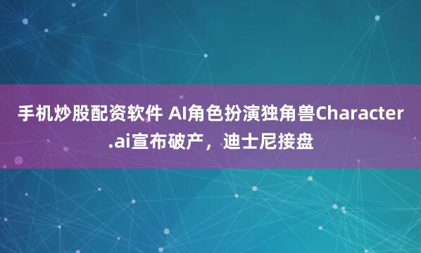 手机炒股配资软件 AI角色扮演独角兽Character.ai宣布破产，迪士尼接盘