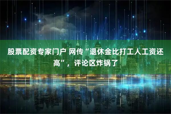 股票配资专家门户 网传“退休金比打工人工资还高”，评论区炸锅了